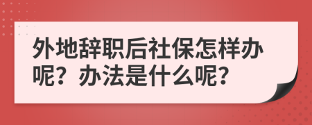 外地辞职后社保怎样办呢？办法是什么呢？