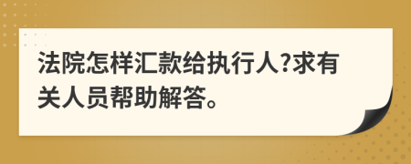 法院怎样汇款给执行人?求有关人员帮助解答。