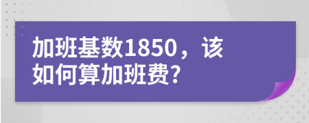 加班基数1850，该如何算加班费?