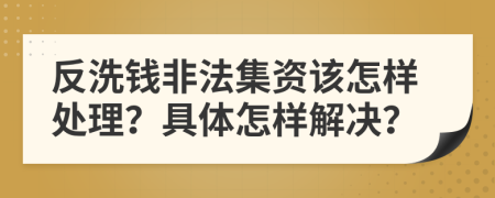 反洗钱非法集资该怎样处理？具体怎样解决？