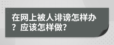 在网上被人诽谤怎样办？应该怎样做？