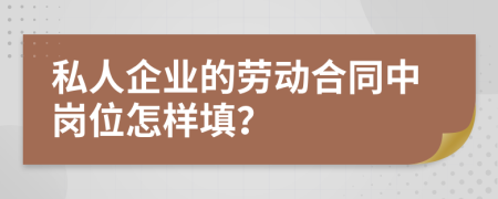 私人企业的劳动合同中岗位怎样填？