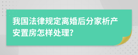 我国法律规定离婚后分家析产安置房怎样处理？