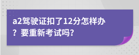 a2驾驶证扣了12分怎样办？要重新考试吗？