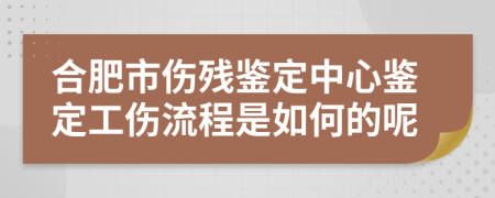 合肥市伤残鉴定中心鉴定工伤流程是如何的呢