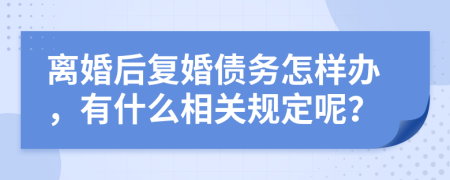 离婚后复婚债务怎样办，有什么相关规定呢？