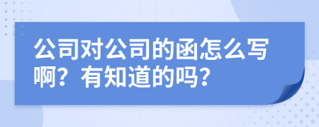 公司对公司的函怎么写啊？有知道的吗？