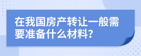 在我国房产转让一般需要准备什么材料？