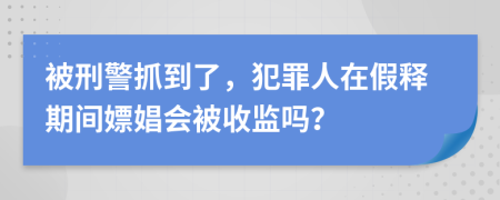 被刑警抓到了，犯罪人在假释期间嫖娼会被收监吗？