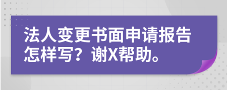 法人变更书面申请报告怎样写？谢X帮助。