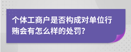 个体工商户是否构成对单位行贿会有怎么样的处罚？