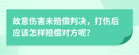 故意伤害未赔偿判决，打伤后应该怎样赔偿对方呢？