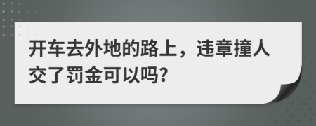 开车去外地的路上，违章撞人交了罚金可以吗？