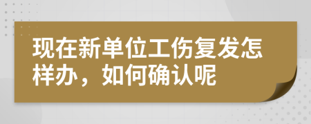 现在新单位工伤复发怎样办，如何确认呢
