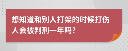 想知道和别人打架的时候打伤人会被判刑一年吗?