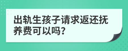 出轨生孩子请求返还抚养费可以吗？