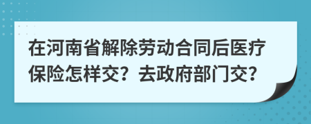 在河南省解除劳动合同后医疗保险怎样交？去政府部门交？