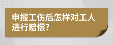 申报工伤后怎样对工人进行赔偿?