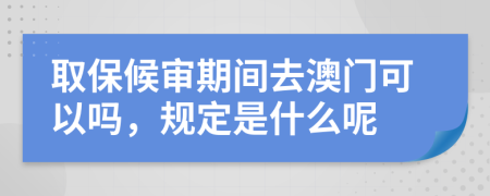 取保候审期间去澳门可以吗，规定是什么呢