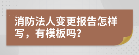 消防法人变更报告怎样写，有模板吗？