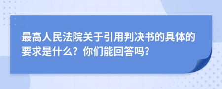 最高人民法院关于引用判决书的具体的要求是什么？你们能回答吗？