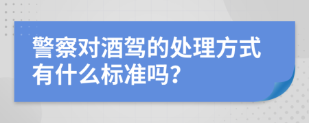 警察对酒驾的处理方式有什么标准吗？