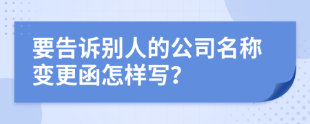 要告诉别人的公司名称变更函怎样写？