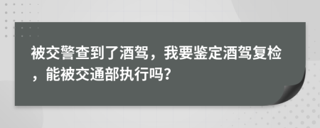 被交警查到了酒驾，我要鉴定酒驾复检，能被交通部执行吗？