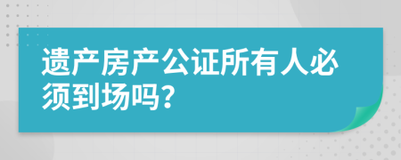 遗产房产公证所有人必须到场吗？