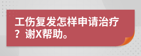 工伤复发怎样申请治疗？谢X帮助。