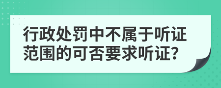 行政处罚中不属于听证范围的可否要求听证？