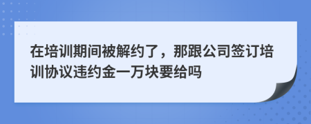 在培训期间被解约了，那跟公司签订培训协议违约金一万块要给吗