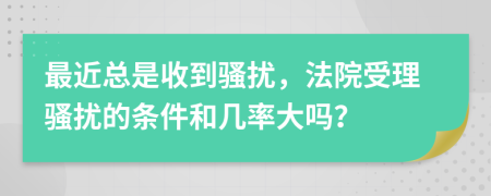 最近总是收到骚扰，法院受理骚扰的条件和几率大吗？