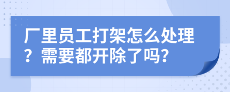 厂里员工打架怎么处理？需要都开除了吗？