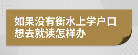 如果没有衡水上学户口想去就读怎样办