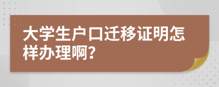 大学生户口迁移证明怎样办理啊？