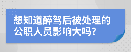 想知道醉驾后被处理的公职人员影响大吗？