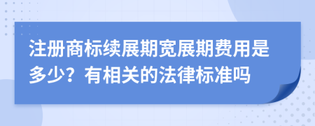 注册商标续展期宽展期费用是多少？有相关的法律标准吗