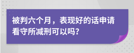 被判六个月，表现好的话申请看守所减刑可以吗？