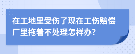 在工地里受伤了现在工伤赔偿厂里拖着不处理怎样办？