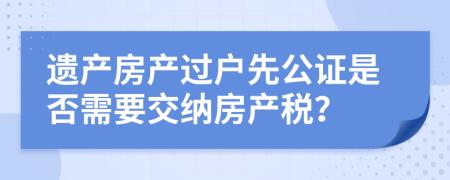 遗产房产过户先公证是否需要交纳房产税？