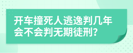 开车撞死人逃逸判几年会不会判无期徒刑？