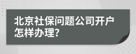 北京社保问题公司开户怎样办理？