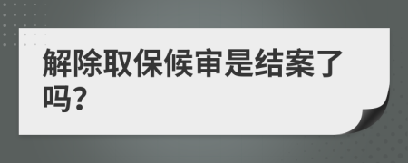 解除取保候审是结案了吗？