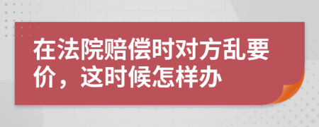 在法院赔偿时对方乱要价，这时候怎样办