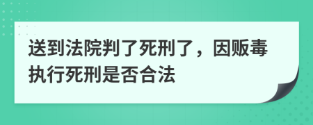 送到法院判了死刑了，因贩毒执行死刑是否合法