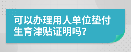 可以办理用人单位垫付生育津贴证明吗？