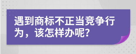 遇到商标不正当竞争行为，该怎样办呢？