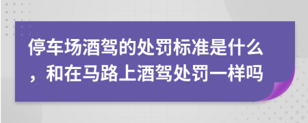 停车场酒驾的处罚标准是什么，和在马路上酒驾处罚一样吗