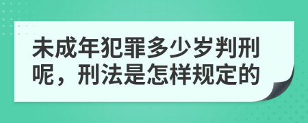 未成年犯罪多少岁判刑呢，刑法是怎样规定的